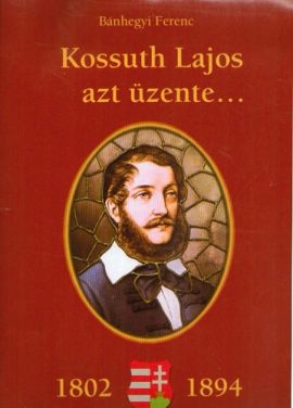 Kossuth Lajos azt üzente... (1802-1894) KOSSUTH LAJOS SZÜLETÉSÉNEK 200. ÉVFORDULÓJÁRA