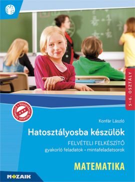 Hatosztályosba készülök - felvételi felkészítő - MATEMATIKA Gyakorlófeladatok, mintafeladatsorok