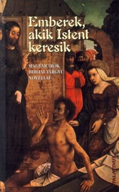 Emberek, akik Istent keresik - Magyar írók bibliai tárgyú novellái